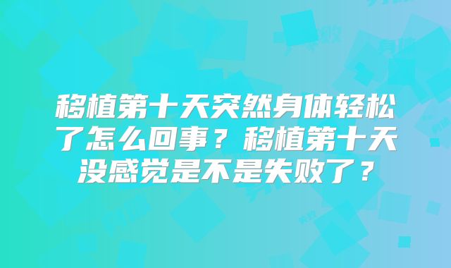 移植第十天突然身体轻松了怎么回事？移植第十天没感觉是不是失败了？