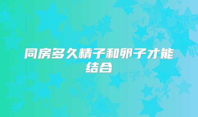 同房多久精子和卵子才能结合