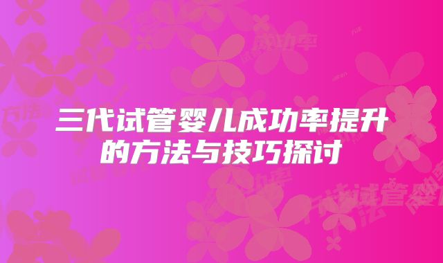 三代试管婴儿成功率提升的方法与技巧探讨