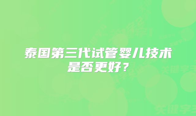 泰国第三代试管婴儿技术是否更好？