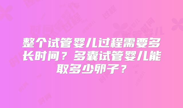 整个试管婴儿过程需要多长时间？多囊试管婴儿能取多少卵子？