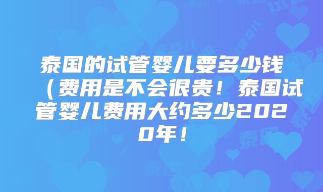 泰国的试管婴儿要多少钱（费用是不会很贵！泰国试管婴儿费用大约多少2020年！