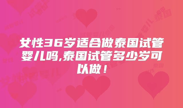 女性36岁适合做泰国试管婴儿吗,泰国试管多少岁可以做!