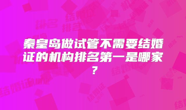 秦皇岛做试管不需要结婚证的机构排名第一是哪家?