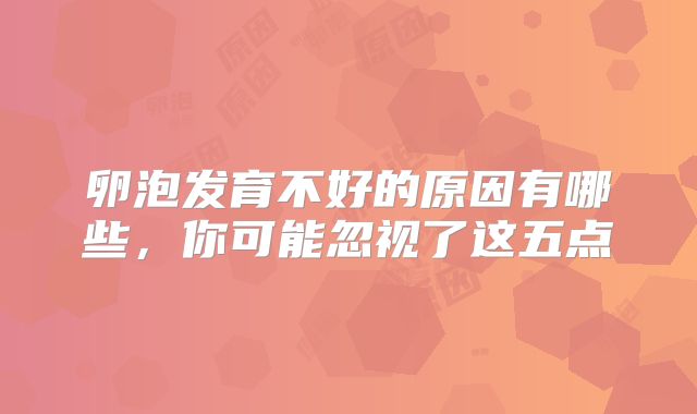 卵泡发育不好的原因有哪些,你可能忽视了这五点