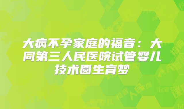 大病不孕家庭的福音：大同第三人民医院试管婴儿技术圆生育梦
