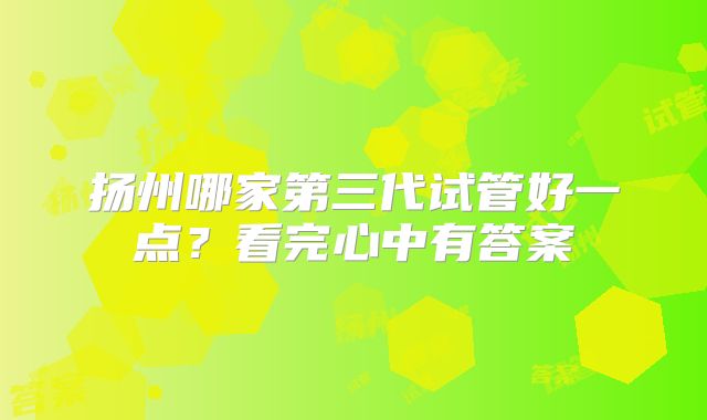 扬州哪家第三代试管好一点?看完心中有答案