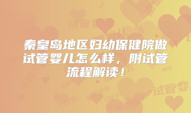 秦皇岛地区妇幼保健院做试管婴儿怎么样，附试管流程解读！
