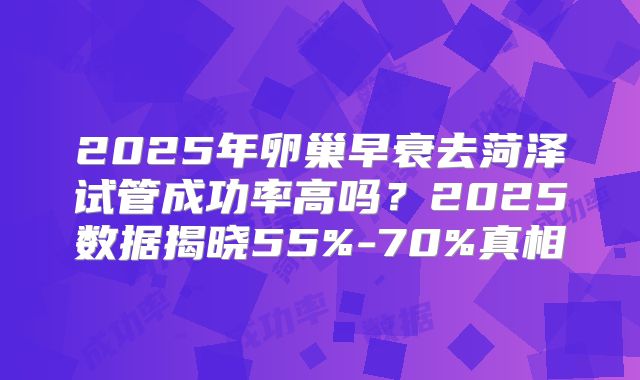 2025年卵巢早衰去菏泽试管成功率高吗?2025数据揭晓55%-70%真相