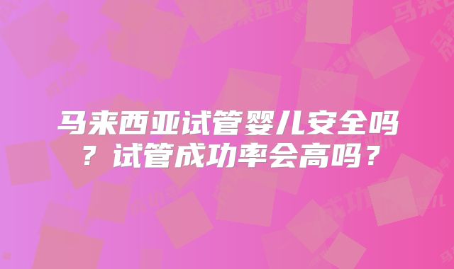 马来西亚试管婴儿安全吗?试管成功率会高吗?