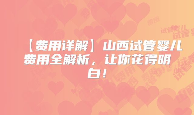 【费用详解】山西试管婴儿费用全解析,让你花得明白!