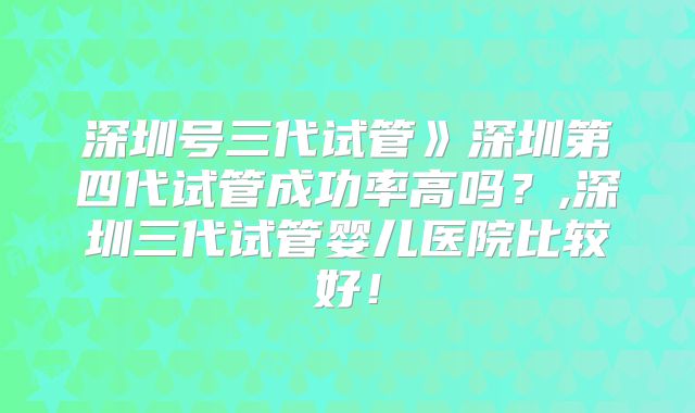深圳号三代试管》深圳第四代试管成功率高吗？,深圳三代试管婴儿医院比较好！
