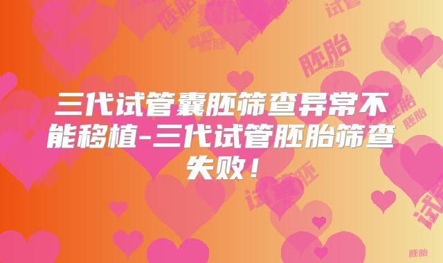 三代试管囊胚筛查异常不能移植-三代试管胚胎筛查失败！