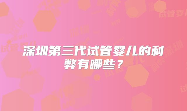 深圳第三代试管婴儿的利弊有哪些？