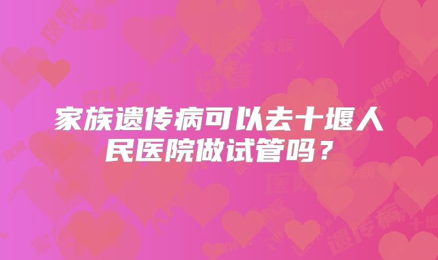家族遗传病可以去十堰人民医院做试管吗？
