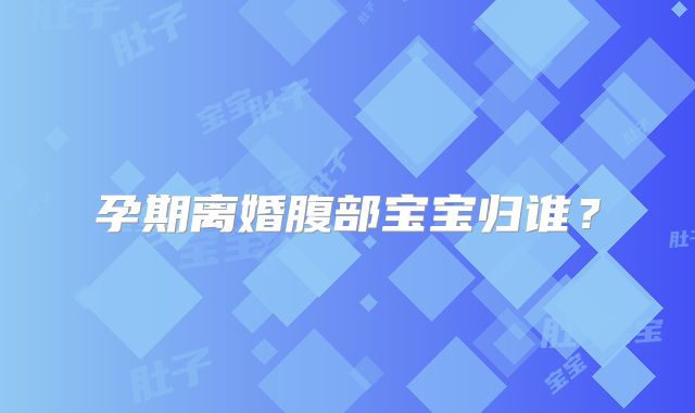 孕期离婚腹部宝宝归谁？