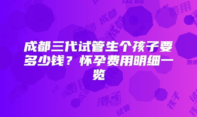成都三代试管生个孩子要多少钱？怀孕费用明细一览
