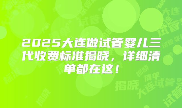 2025大连做试管婴儿三代收费标准揭晓,详细清单都在这!