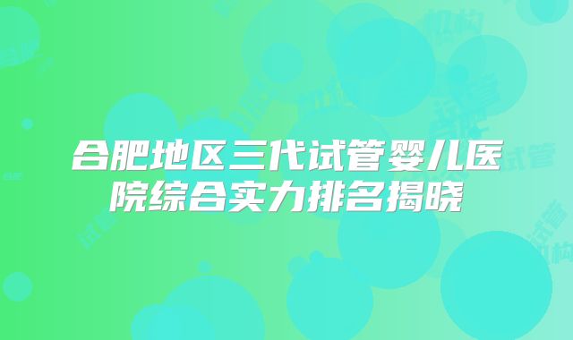 合肥地区三代试管婴儿医院综合实力排名揭晓