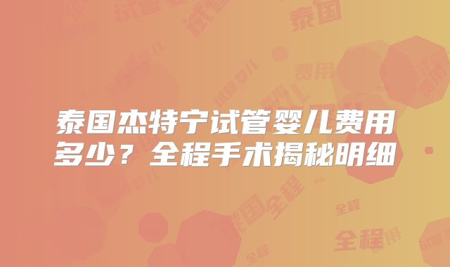 泰国杰特宁试管婴儿费用多少？全程手术揭秘明细