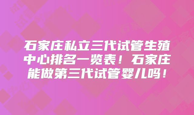 石家庄私立三代试管生殖中心排名一览表!石家庄能做第三代试管婴儿吗!