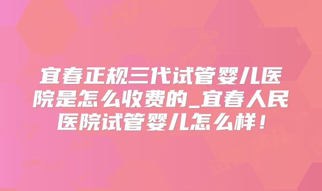 宜春正规三代试管婴儿医院是怎么收费的_宜春人民医院试管婴儿怎么样！