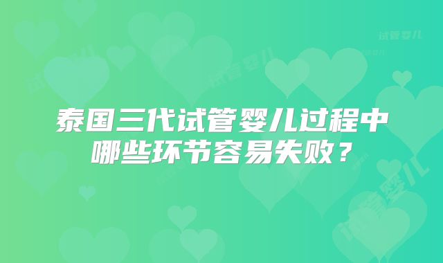 泰国三代试管婴儿过程中哪些环节容易失败？