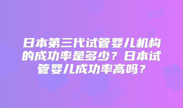 日本第三代试管婴儿机构的成功率是多少?日本试管婴儿成功率高吗?