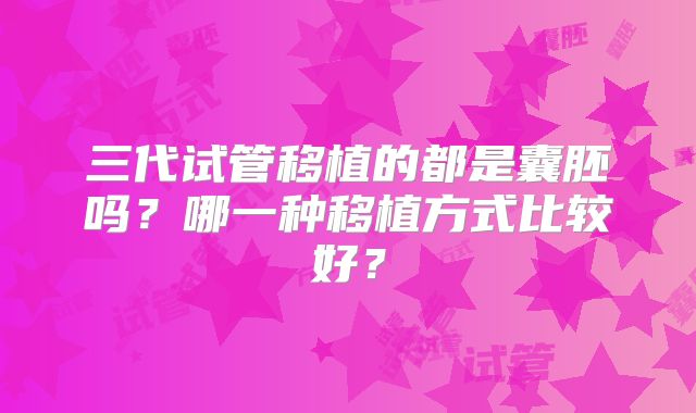 三代试管移植的都是囊胚吗？哪一种移植方式比较好？