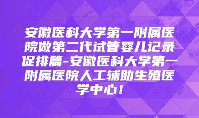 安徽医科大学第一附属医院做第二代试管婴儿记录促排篇-安徽医科大学第一附属医院人工辅助生殖医学中心！