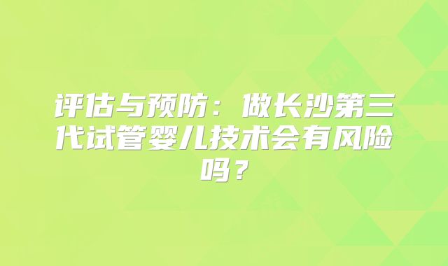 评估与预防：做长沙第三代试管婴儿技术会有风险吗？