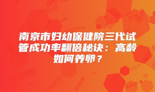 南京市妇幼保健院三代试管成功率翻倍秘诀：高龄如何养卵？