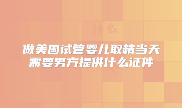 做美国试管婴儿取精当天需要男方提供什么证件