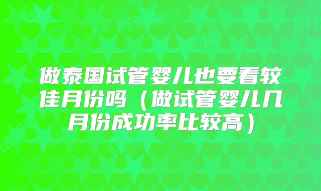做泰国试管婴儿也要看较佳月份吗（做试管婴儿几月份成功率比较高）