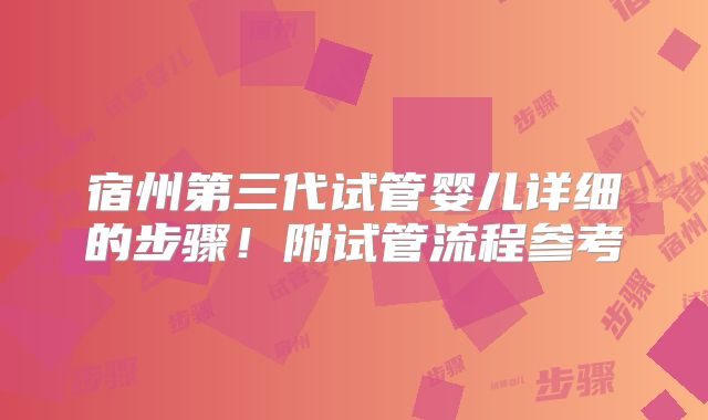 宿州第三代试管婴儿详细的步骤!附试管流程参考