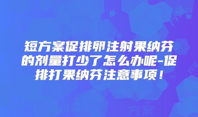 短方案促排卵注射果纳芬的剂量打少了怎么办呢-促排打果纳芬注意事项！