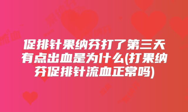 促排针果纳芬打了第三天有点出血是为什么(打果纳芬促排针流血正常吗)