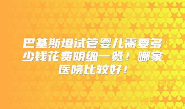 巴基斯坦试管婴儿需要多少钱花费明细一览!哪家医院比较好!