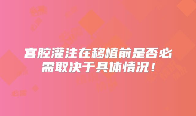 宫腔灌注在移植前是否必需取决于具体情况！