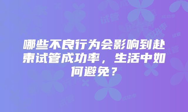 哪些不良行为会影响到赴柬试管成功率,生活中如何避免?