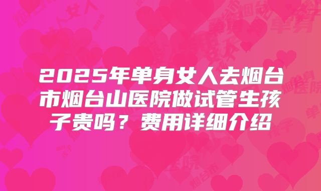 2025年单身女人去烟台市烟台山医院做试管生孩子贵吗？费用详细介绍
