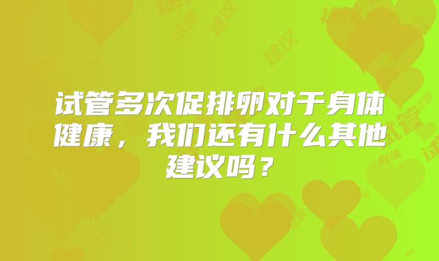 试管多次促排卵对于身体健康，我们还有什么其他建议吗？