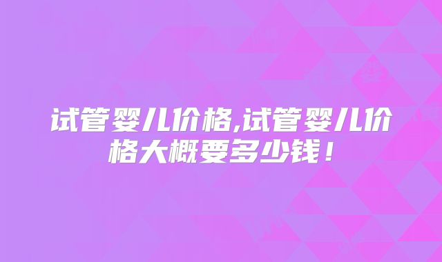 试管婴儿价格,试管婴儿价格大概要多少钱！
