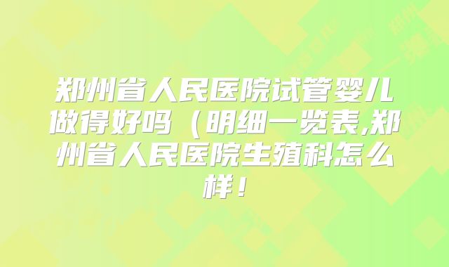 郑州省人民医院试管婴儿做得好吗（明细一览表,郑州省人民医院生殖科怎么样！