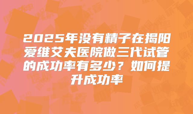 2025年没有精子在揭阳爱维艾夫医院做三代试管的成功率有多少？如何提升成功率
