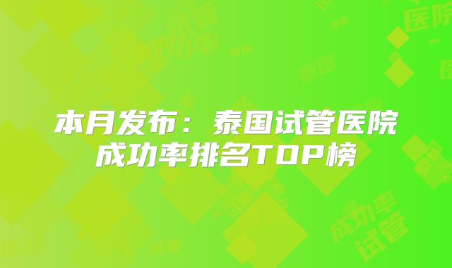 本月发布：泰国试管医院成功率排名TOP榜