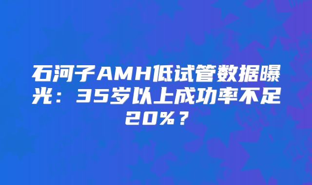 石河子AMH低试管数据曝光：35岁以上成功率不足20%？