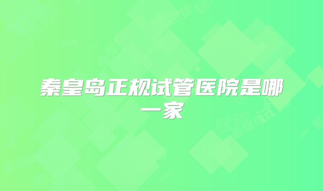 秦皇岛正规试管医院是哪一家