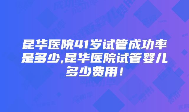 昆华医院41岁试管成功率是多少,昆华医院试管婴儿多少费用!