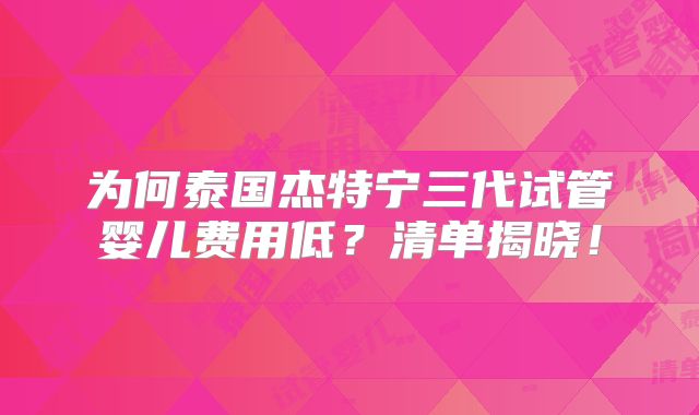 为何泰国杰特宁三代试管婴儿费用低？清单揭晓！